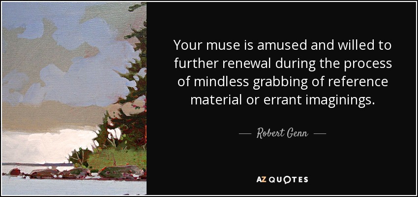 Your muse is amused and willed to further renewal during the process of mindless grabbing of reference material or errant imaginings. - Robert Genn