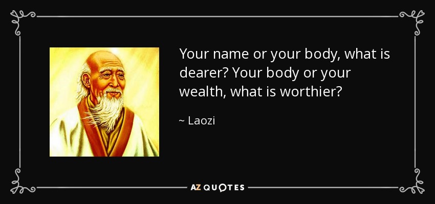 Your name or your body, what is dearer? Your body or your wealth, what is worthier? - Laozi