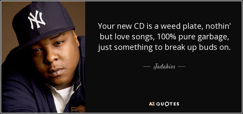 Your new CD is a weed plate, nothin' but love songs, 100% pure garbage, just something to break up buds on. - Jadakiss