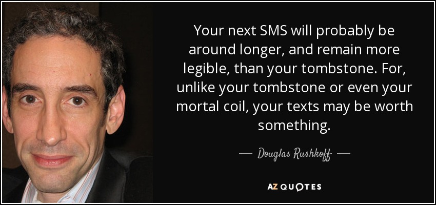 Your next SMS will probably be around longer, and remain more legible, than your tombstone. For, unlike your tombstone or even your mortal coil, your texts may be worth something. - Douglas Rushkoff