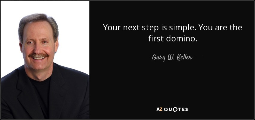 Your next step is simple. You are the first domino. - Gary W. Keller