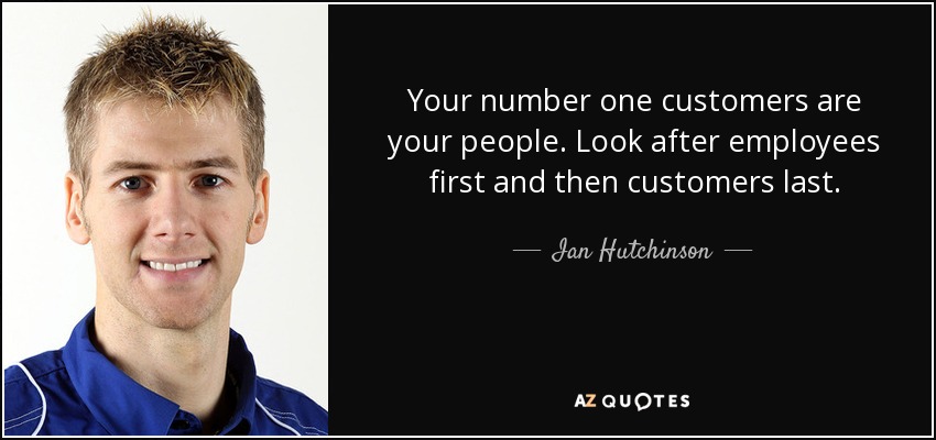 Your number one customers are your people. Look after employees first and then customers last. - Ian Hutchinson