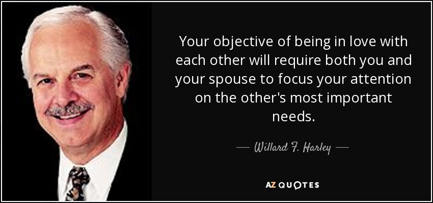 Your objective of being in love with each other will require both you and your spouse to focus your attention on the other's most important needs. - Willard F. Harley
