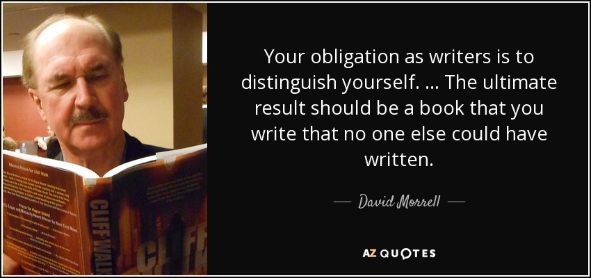 Your obligation as writers is to distinguish yourself. … The ultimate result should be a book that you write that no one else could have written. - David Morrell