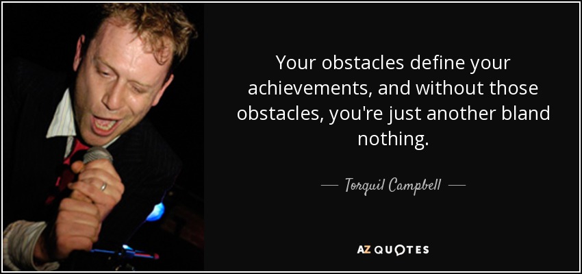 Your obstacles define your achievements, and without those obstacles, you're just another bland nothing. - Torquil Campbell