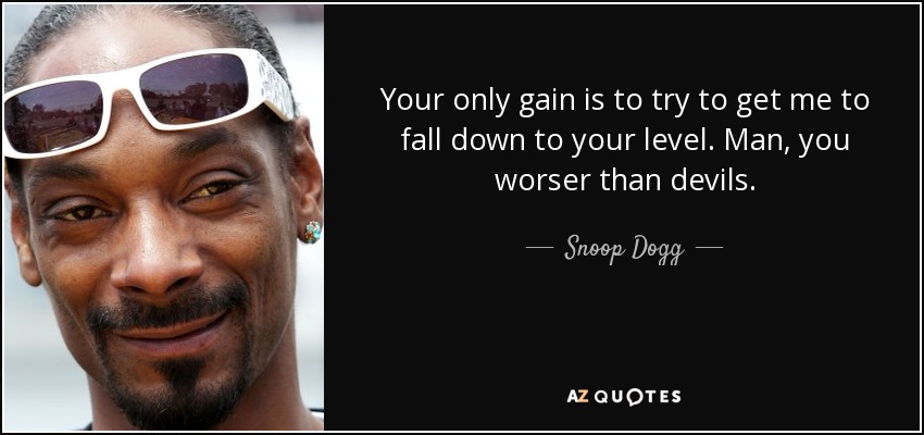 Your only gain is to try to get me to fall down to your level. Man, you worser than devils. - Snoop Dogg