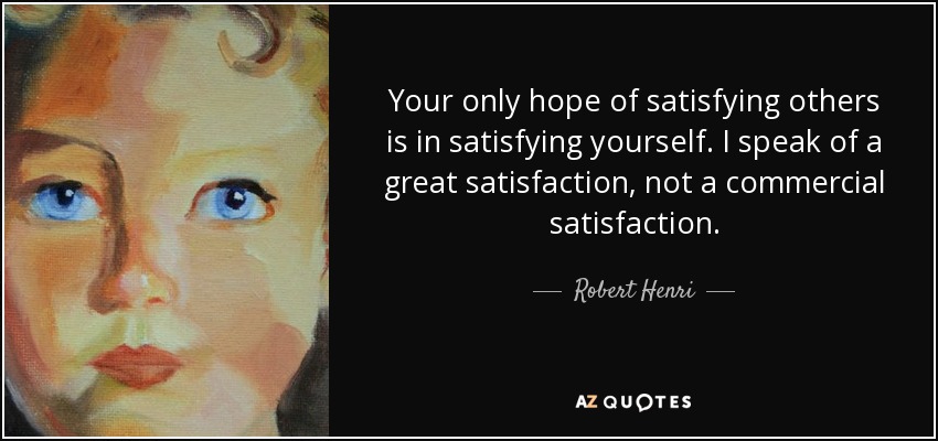 Your only hope of satisfying others is in satisfying yourself. I speak of a great satisfaction, not a commercial satisfaction. - Robert Henri