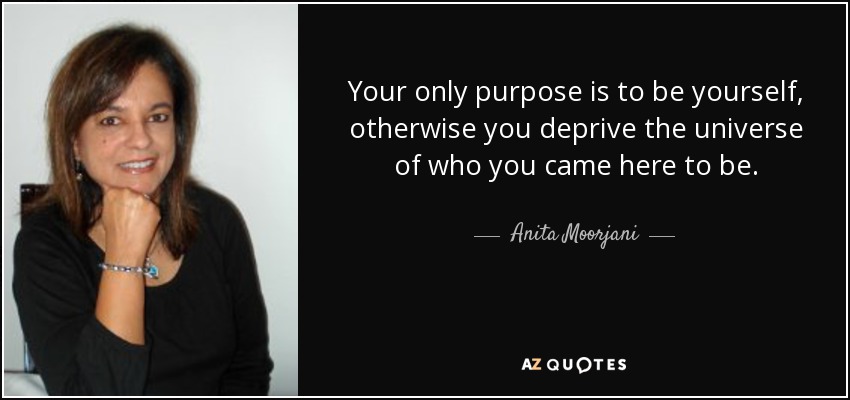 Your only purpose is to be yourself, otherwise you deprive the universe of who you came here to be. - Anita Moorjani