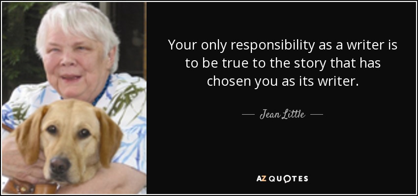 Your only responsibility as a writer is to be true to the story that has chosen you as its writer. - Jean Little