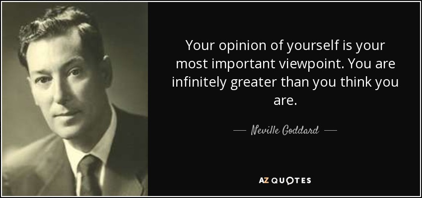 Your opinion of yourself is your most important viewpoint. You are infinitely greater than you think you are. - Neville Goddard