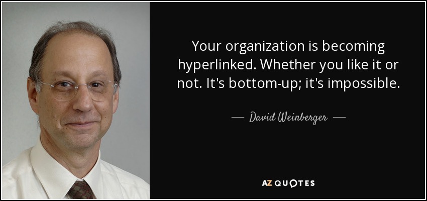 Your organization is becoming hyperlinked. Whether you like it or not. It's bottom-up; it's impossible. - David Weinberger