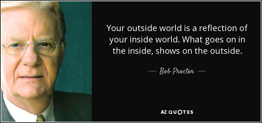 Your outside world is a reflection of your inside world. What goes on in the inside, shows on the outside. - Bob Proctor