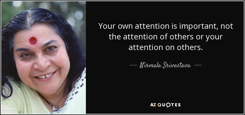 Your own attention is important, not the attention of others or your attention on others. - Nirmala Srivastava