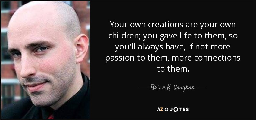 Your own creations are your own children; you gave life to them, so you'll always have, if not more passion to them, more connections to them. - Brian K. Vaughan