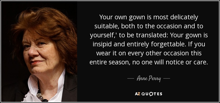 Your own gown is most delicately suitable, both to the occasion and to yourself,' to be translated: Your gown is insipid and entirely forgettable. If you wear it on every other occasion this entire season, no one will notice or care. - Anne Perry
