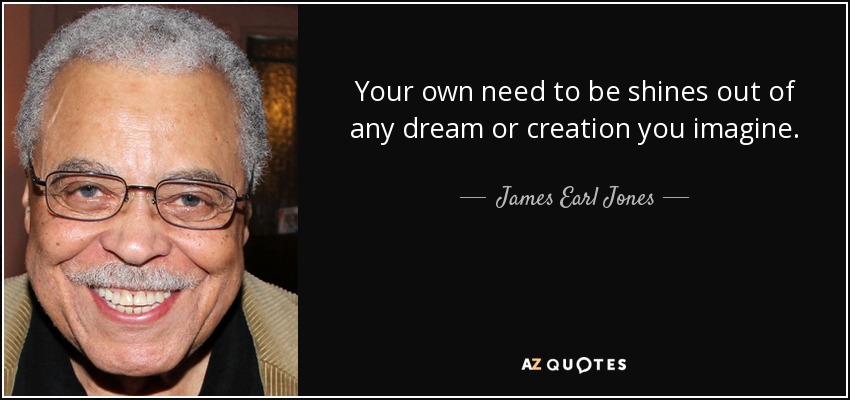 Your own need to be shines out of any dream or creation you imagine. - James Earl Jones