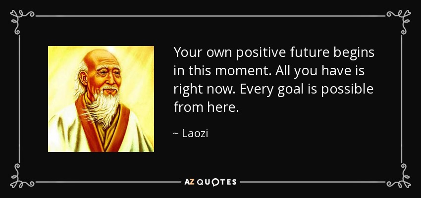 Your own positive future begins in this moment. All you have is right now. Every goal is possible from here. - Laozi