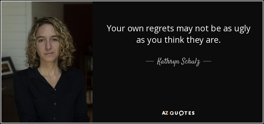 Your own regrets may not be as ugly as you think they are. - Kathryn Schulz
