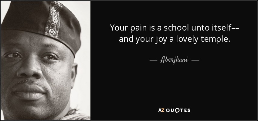 Your pain is a school unto itself–– and your joy a lovely temple. - Aberjhani