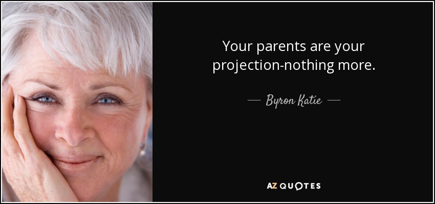 Your parents are your projection-nothing more. - Byron Katie