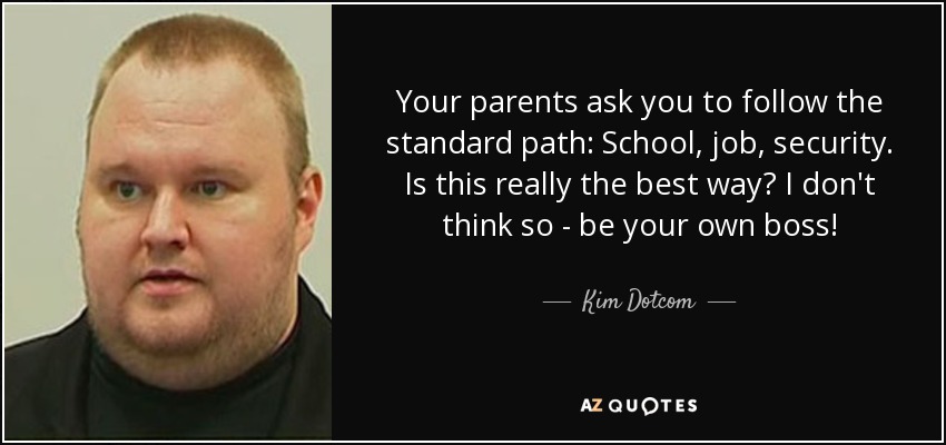 Your parents ask you to follow the standard path: School, job, security. Is this really the best way? I don't think so - be your own boss! - Kim Dotcom