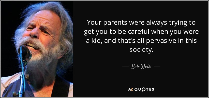 Your parents were always trying to get you to be careful when you were a kid, and that's all pervasive in this society. - Bob Weir