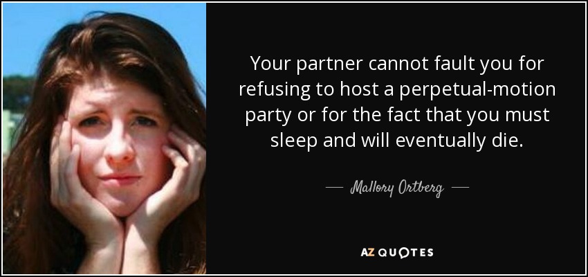 Your partner cannot fault you for refusing to host a perpetual-motion party or for the fact that you must sleep and will eventually die. - Mallory Ortberg