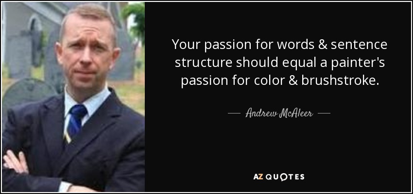 Your passion for words & sentence structure should equal a painter's passion for color & brushstroke. - Andrew McAleer