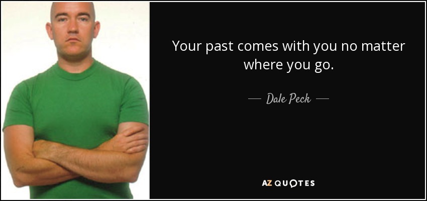 Your past comes with you no matter where you go. - Dale Peck