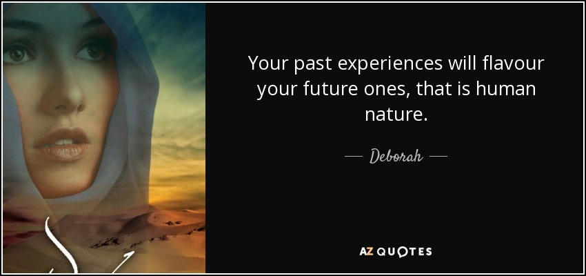 Your past experiences will flavour your future ones, that is human nature. - Deborah