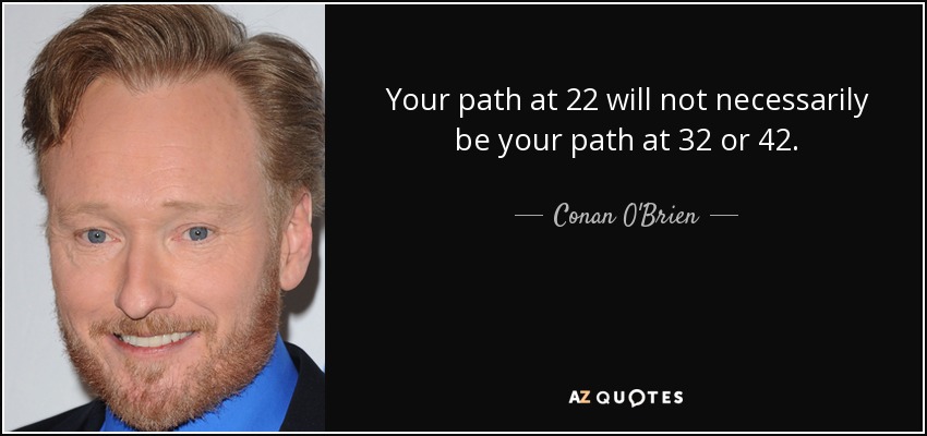 Your path at 22 will not necessarily be your path at 32 or 42. - Conan O'Brien