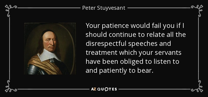 Your patience would fail you if I should continue to relate all the disrespectful speeches and treatment which your servants have been obliged to listen to and patiently to bear. - Peter Stuyvesant