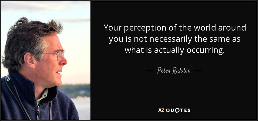 Your perception of the world around you is not necessarily the same as what is actually occurring. - Peter Ralston