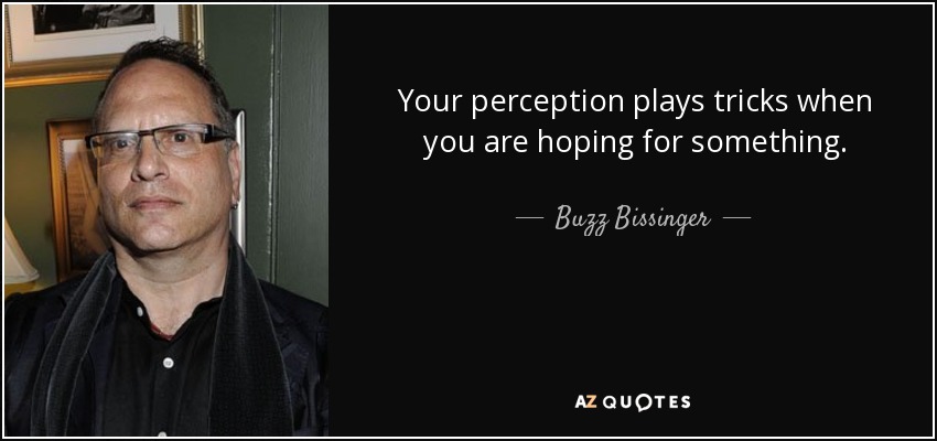 Your perception plays tricks when you are hoping for something. - Buzz Bissinger