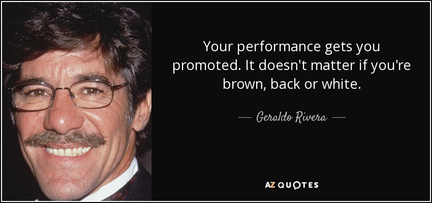 Your performance gets you promoted. It doesn't matter if you're brown, back or white. - Geraldo Rivera