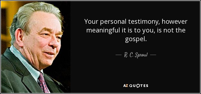 Your personal testimony, however meaningful it is to you, is not the gospel. - R. C. Sproul