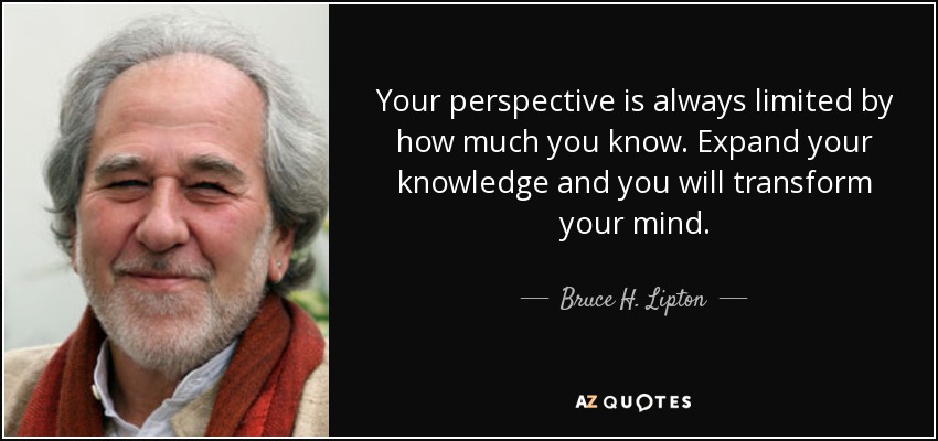 Your perspective is always limited by how much you know. Expand your knowledge and you will transform your mind. - Bruce H. Lipton