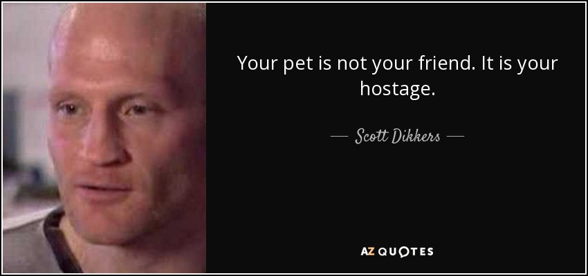 Your pet is not your friend. It is your hostage. - Scott Dikkers