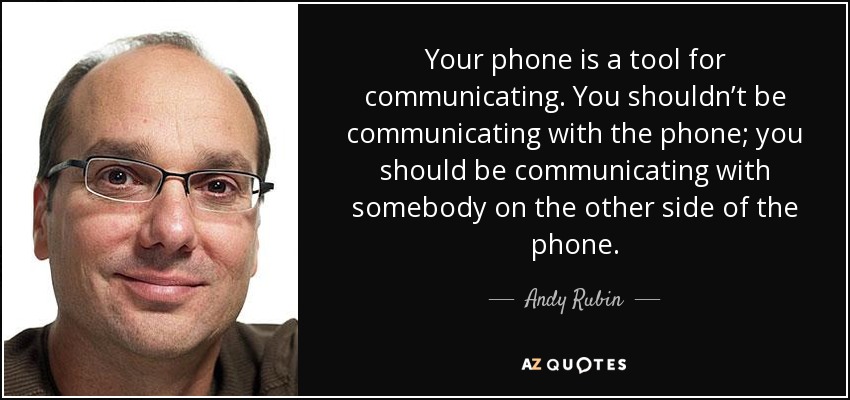 Your phone is a tool for communicating. You shouldn’t be communicating with the phone; you should be communicating with somebody on the other side of the phone. - Andy Rubin
