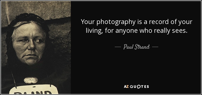 Your photography is a record of your living, for anyone who really sees. - Paul Strand