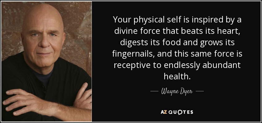 Your physical self is inspired by a divine force that beats its heart, digests its food and grows its fingernails, and this same force is receptive to endlessly abundant health. - Wayne Dyer