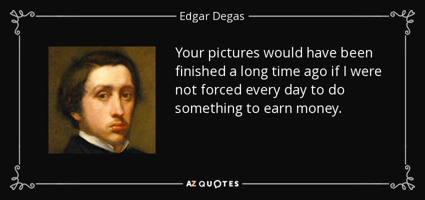 Your pictures would have been finished a long time ago if I were not forced every day to do something to earn money. - Edgar Degas