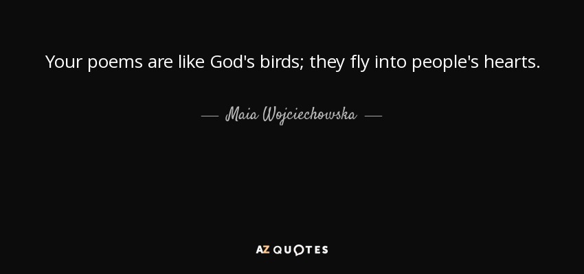 Your poems are like God's birds; they fly into people's hearts. - Maia Wojciechowska