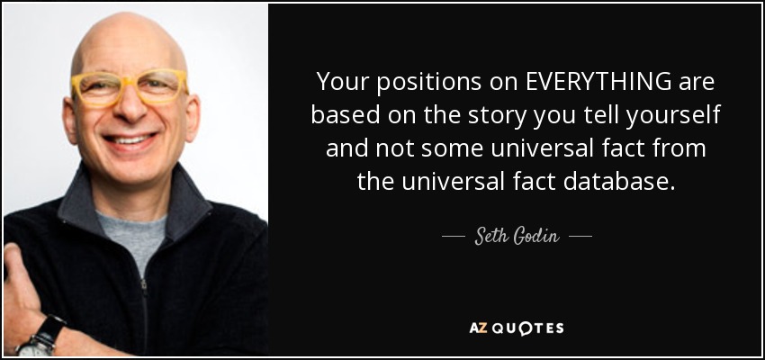 Your positions on EVERYTHING are based on the story you tell yourself and not some universal fact from the universal fact database. - Seth Godin