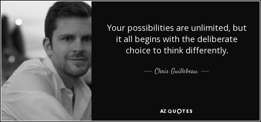 Your possibilities are unlimited, but it all begins with the deliberate choice to think differently. - Chris Guillebeau