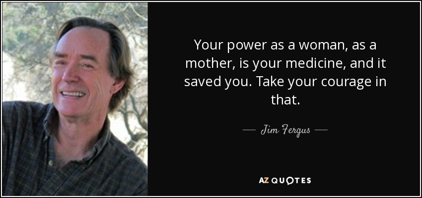 Your power as a woman, as a mother, is your medicine, and it saved you. Take your courage in that. - Jim Fergus