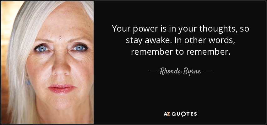 Your power is in your thoughts, so stay awake. In other words, remember to remember. - Rhonda Byrne