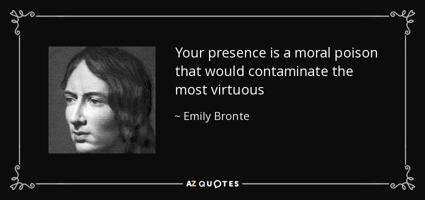 Your presence is a moral poison that would contaminate the most virtuous - Emily Bronte