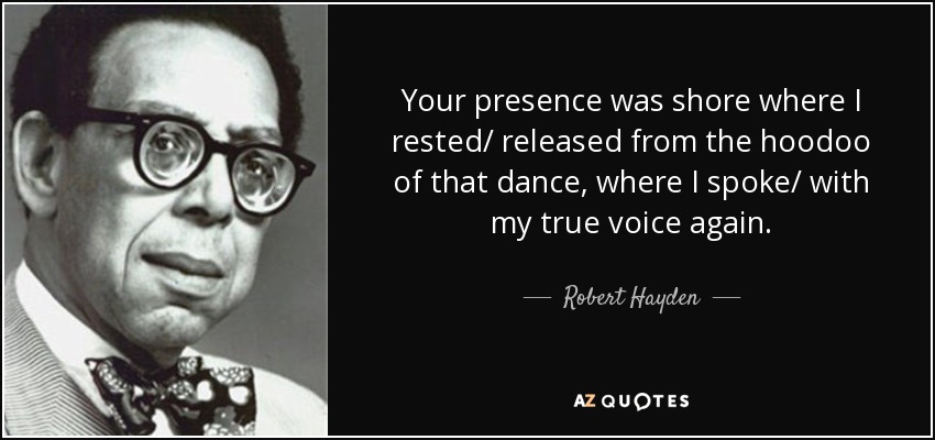 Your presence was shore where I rested/ released from the hoodoo of that dance, where I spoke/ with my true voice again. - Robert Hayden