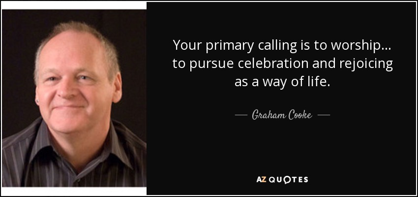 Your primary calling is to worship ... to pursue celebration and rejoicing as a way of life. - Graham Cooke